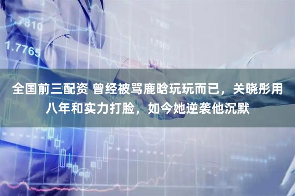 全国前三配资 曾经被骂鹿晗玩玩而已，关晓彤用八年和实力打脸，如今她逆袭他沉默