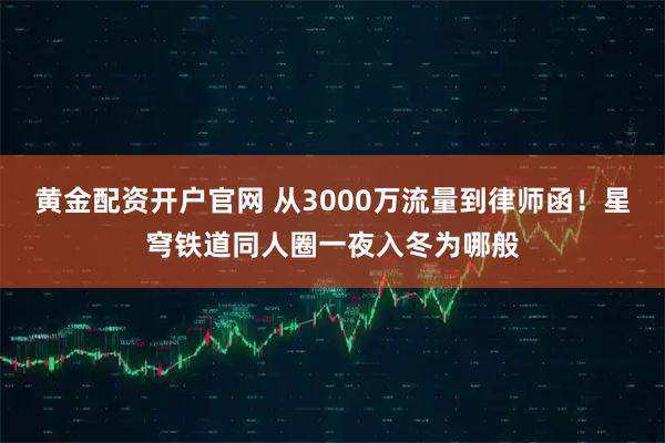 黄金配资开户官网 从3000万流量到律师函！星穹铁道同人圈一夜入冬为哪般