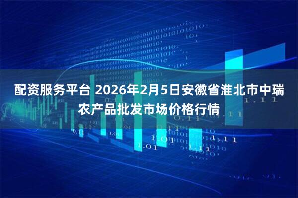 配资服务平台 2026年2月5日安徽省淮北市中瑞农产品批发市场价格行情