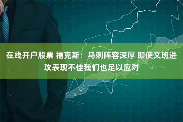 在线开户股票 福克斯：马刺阵容深厚 即使文班进攻表现不佳我们也足以应对