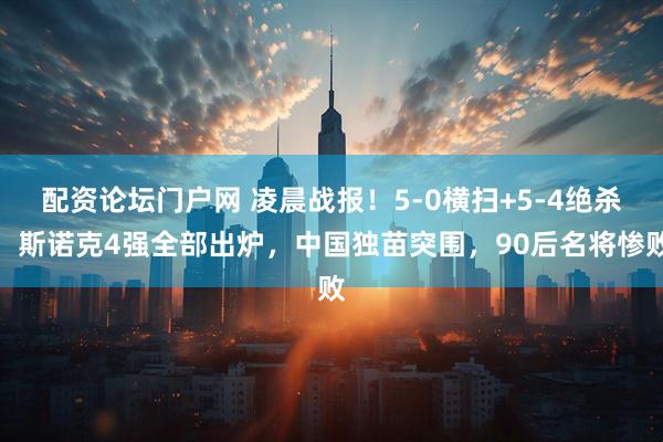 配资论坛门户网 凌晨战报！5-0横扫+5-4绝杀，斯诺克4强全部出炉，中国独苗突围，90后名将惨败