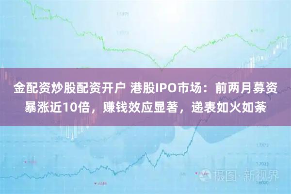 金配资炒股配资开户 港股IPO市场：前两月募资暴涨近10倍，赚钱效应显著，递表如火如荼