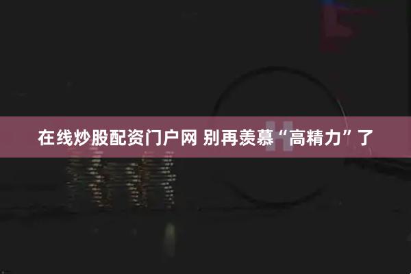 在线炒股配资门户网 别再羡慕“高精力”了