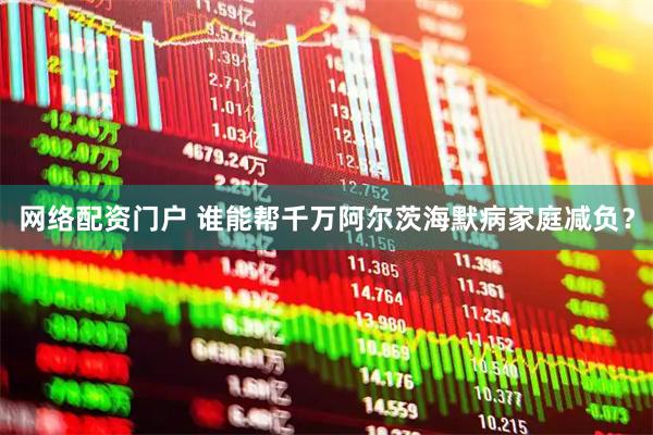 网络配资门户 谁能帮千万阿尔茨海默病家庭减负？