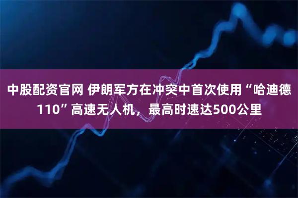 中股配资官网 伊朗军方在冲突中首次使用“哈迪德110”高速无人机，最高时速达500公里