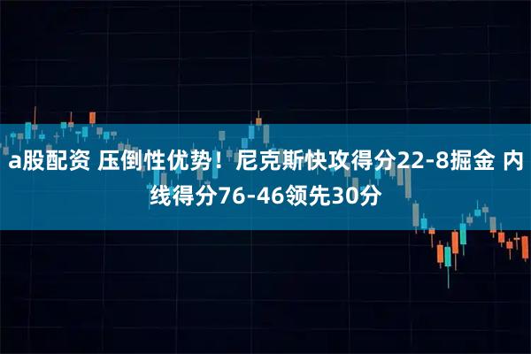 a股配资 压倒性优势！尼克斯快攻得分22-8掘金 内线得分76-46领先30分