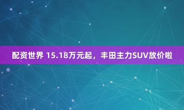 配资世界 15.18万元起,丰田主力SUV放价啦