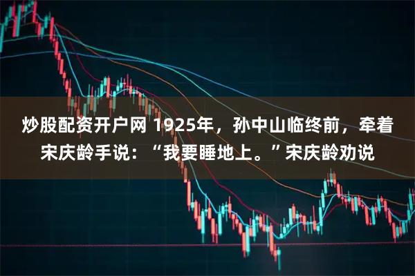 炒股配资开户网 1925年，孙中山临终前，牵着宋庆龄手说：“我要睡地上。”宋庆龄劝说