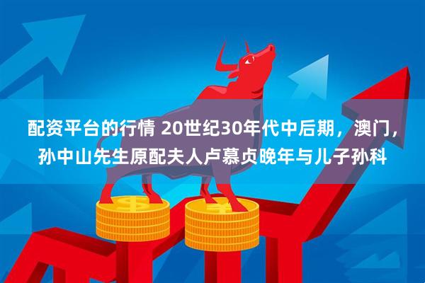 配资平台的行情 20世纪30年代中后期，澳门，孙中山先生原配夫人卢慕贞晚年与儿子孙科