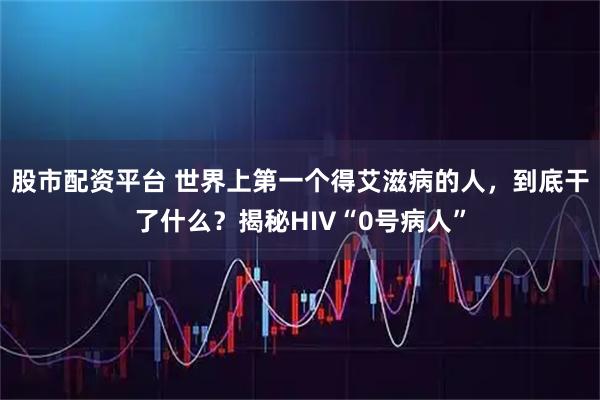 股市配资平台 世界上第一个得艾滋病的人，到底干了什么？揭秘HIV“0号病人”