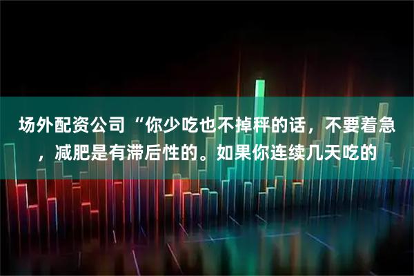 场外配资公司 “你少吃也不掉秤的话，不要着急，减肥是有滞后性的。如果你连续几天吃的