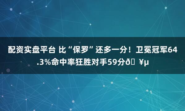 配资实盘平台 比“保罗”还多一分！卫冕冠军64.3%命中率狂胜对手59分🥵