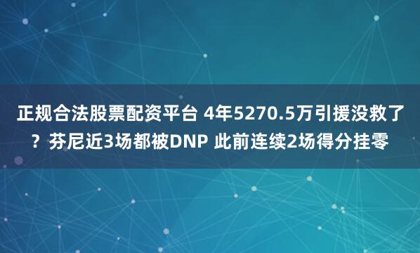 正规合法股票配资平台 4年5270.5万引援没救了？芬尼近3场都被DNP 此前连续2场得分挂零