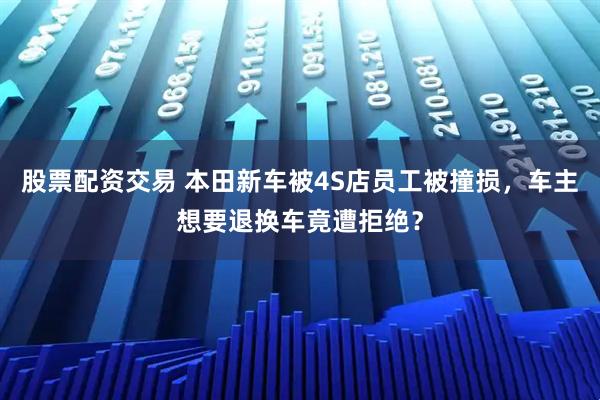 股票配资交易 本田新车被4S店员工被撞损，车主想要退换车竟遭拒绝？