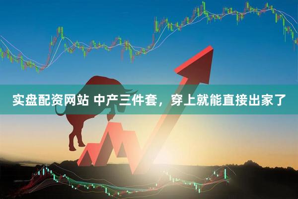实盘配资网站 中产三件套,穿上就能直接出家了