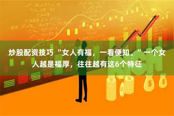 炒股配资技巧 “女人有福，一看便知。”一个女人越是福厚，往往越有这6个特征