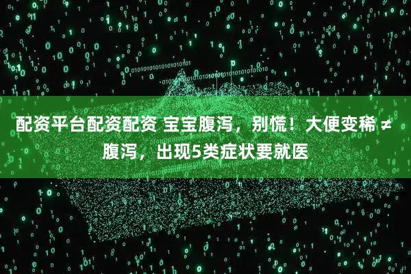 配资平台配资配资 宝宝腹泻，别慌！大便变稀 ≠ 腹泻，出现5类症状要就医