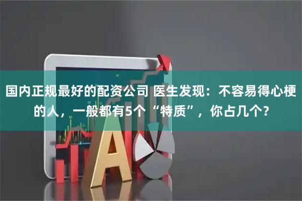 国内正规最好的配资公司 医生发现：不容易得心梗的人，一般都有5个 “特质”，你占几个？