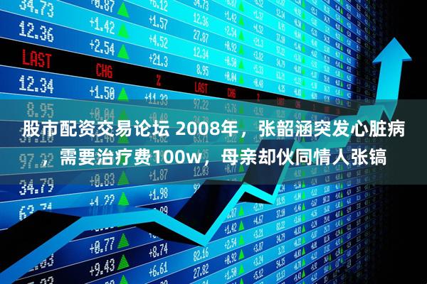 股市配资交易论坛 2008年，张韶涵突发心脏病，需要治疗费100w，母亲却伙同情人张镐