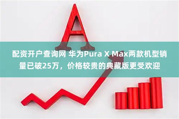 配资开户查询网 华为Pura X Max两款机型销量已破25万，价格较贵的典藏版更受欢迎