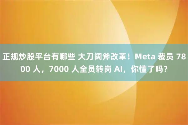 正规炒股平台有哪些 大刀阔斧改革！Meta 裁员 7800 人，7000 人全员转岗 AI，你懂了吗？