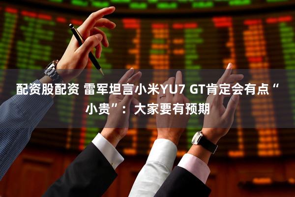 配资股配资 雷军坦言小米YU7 GT肯定会有点“小贵”：大家要有预期