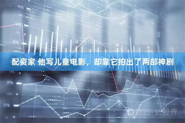 配资家 他写儿童电影，却靠它拍出了两部神剧