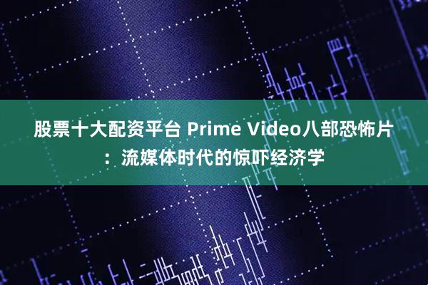 股票十大配资平台 Prime Video八部恐怖片：流媒体时代的惊吓经济学