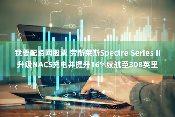 我要配资网股票 劳斯莱斯Spectre Series II升级NACS充电并提升16%续航至308英里