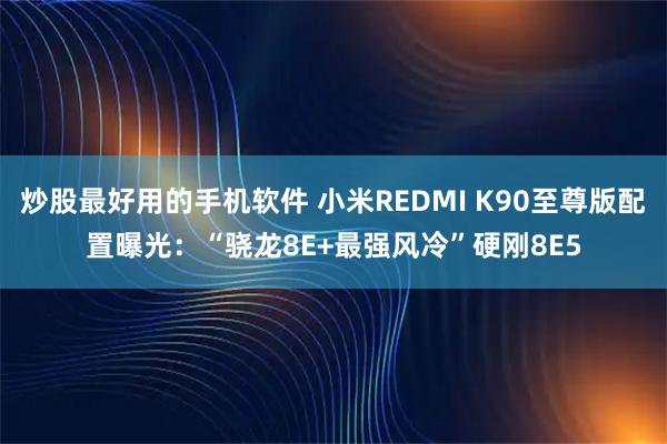 炒股最好用的手机软件 小米REDMI K90至尊版配置曝光：“骁龙8E+最强风冷”硬刚8E5