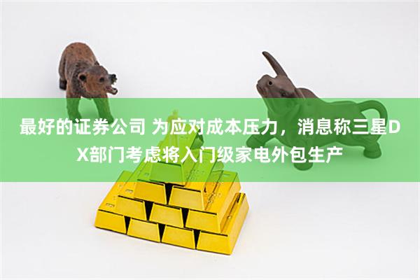 最好的证券公司 为应对成本压力，消息称三星DX部门考虑将入门级家电外包生产