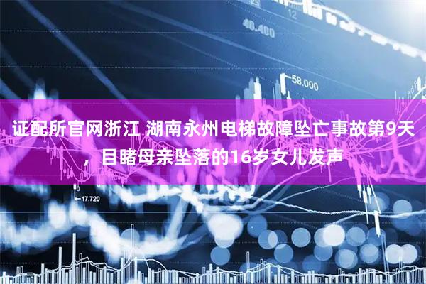 证配所官网浙江 湖南永州电梯故障坠亡事故第9天，目睹母亲坠落的16岁女儿发声