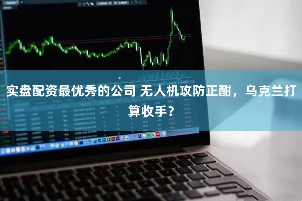 实盘配资最优秀的公司 无人机攻防正酣，乌克兰打算收手？