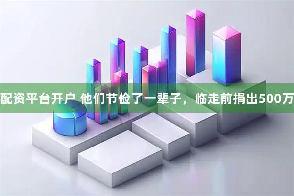 配资平台开户 他们节俭了一辈子，临走前捐出500万