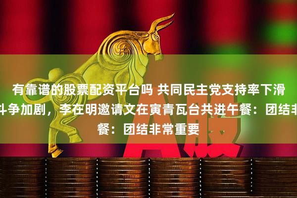 有靠谱的股票配资平台吗 共同民主党支持率下滑，党内斗争加剧，李在明邀请文在寅青瓦台共进午餐：团结非常重要