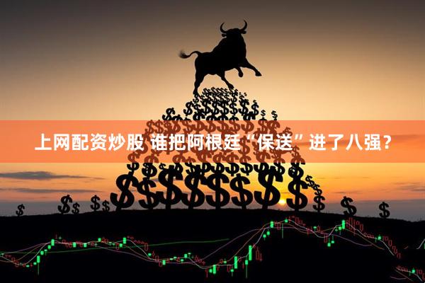 上网配资炒股 谁把阿根廷“保送”进了八强？
