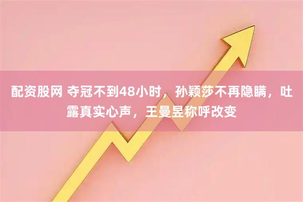 配资股网 夺冠不到48小时，孙颖莎不再隐瞒，吐露真实心声，王曼昱称呼改变