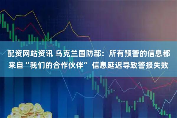 配资网站资讯 乌克兰国防部:所有预警的信息都来自“我们的合作伙伴” 信息延迟导致警报失效