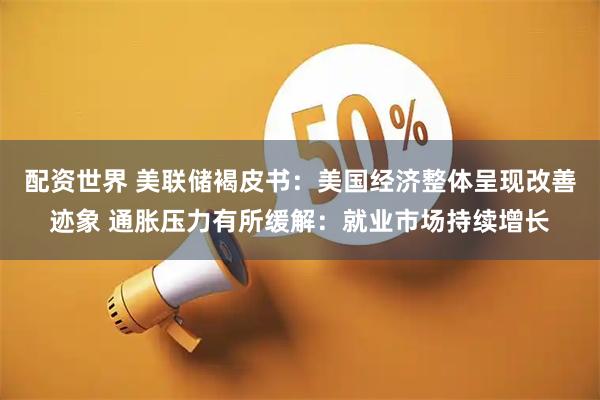 配资世界 美联储褐皮书:美国经济整体呈现改善迹象 通胀压力有所缓解:就业市场持续增长