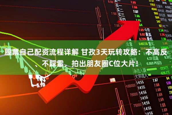 股票自己配资流程详解 甘孜3天玩转攻略：不高反、不踩雷，拍出朋友圈C位大片!