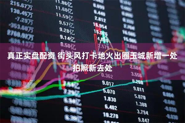 真正实盘配资 街头风打卡地火出圈玉城新增一处拍照新去处