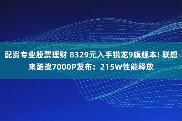 配资专业股票理财 8329元入手锐龙9旗舰本! 联想来酷战7000P发布：215W性能释放