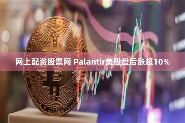 网上配资股票网 Palantir美股盘后涨超10%