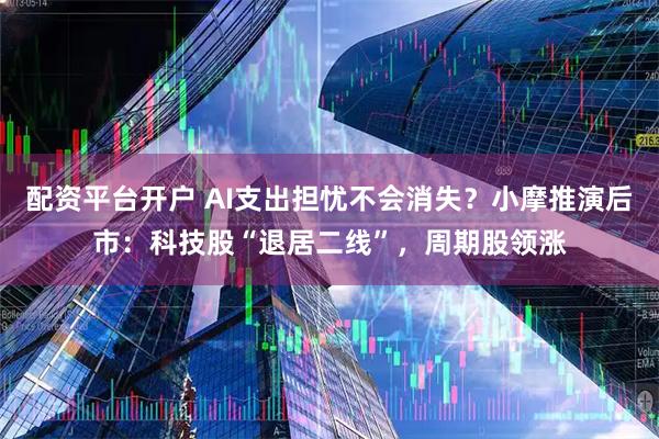 配资平台开户 AI支出担忧不会消失？小摩推演后市：科技股“退居二线”，周期股领涨