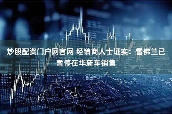 炒股配资门户网官网 经销商人士证实：雪佛兰已暂停在华新车销售