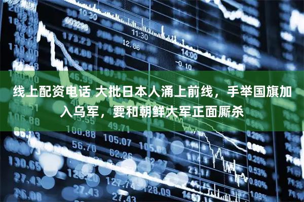 线上配资电话 大批日本人涌上前线，手举国旗加入乌军，要和朝鲜大军正面厮杀