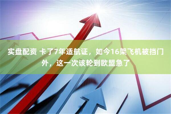 实盘配资 卡了7年适航证，如今16架飞机被挡门外，这一次该轮到欧盟急了