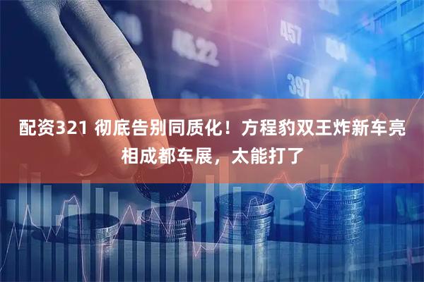 配资321 彻底告别同质化！方程豹双王炸新车亮相成都车展，太能打了