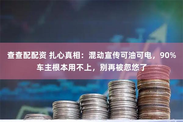 查查配配资 扎心真相：混动宣传可油可电，90%车主根本用不上，别再被忽悠了