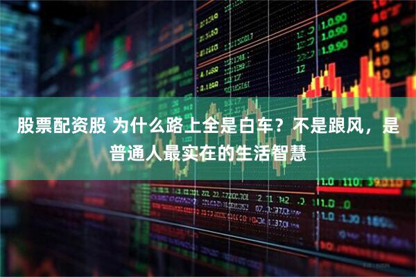 股票配资股 为什么路上全是白车？不是跟风，是普通人最实在的生活智慧